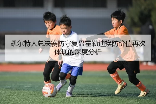 凯尔特人总决赛防守复盘霍勒迪换防价值再次体现的深度分析