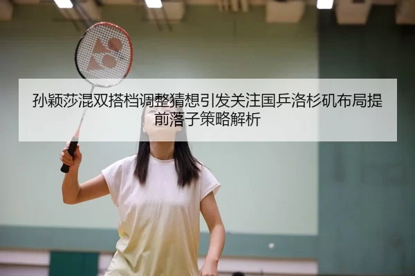孙颖莎混双搭档调整猜想引发关注国乒洛杉矶布局提前落子策略解析