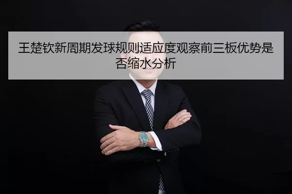 王楚钦新周期发球规则适应度观察前三板优势是否缩水分析