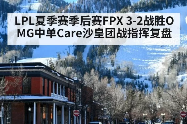 LPL夏季赛季后赛FPX 3-2战胜OMG中单Care沙皇团战指挥复盘