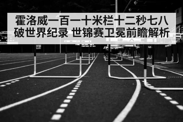 霍洛威一百一十米栏十二秒七八破世界纪录 世锦赛卫冕前瞻解析