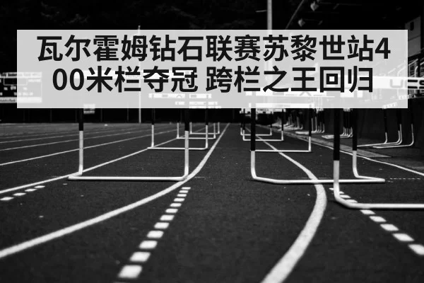 瓦尔霍姆钻石联赛苏黎世站400米栏夺冠 跨栏之王回归