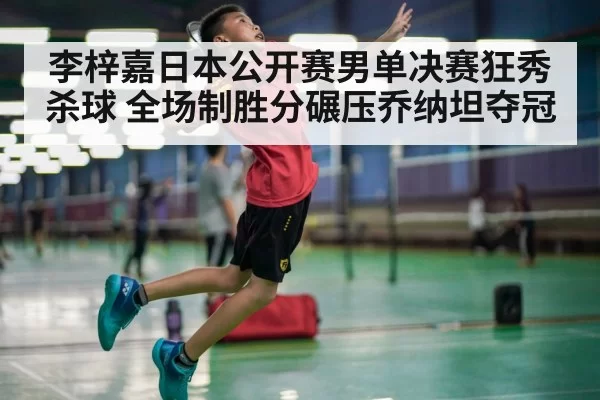 李梓嘉日本公开赛男单决赛狂秀杀球 全场制胜分碾压乔纳坦夺冠