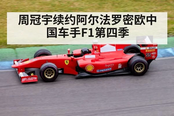 周冠宇续约阿尔法罗密欧中国车手F1第四季