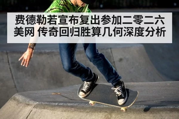 费德勒若宣布复出参加二零二六美网 传奇回归胜算几何深度分析